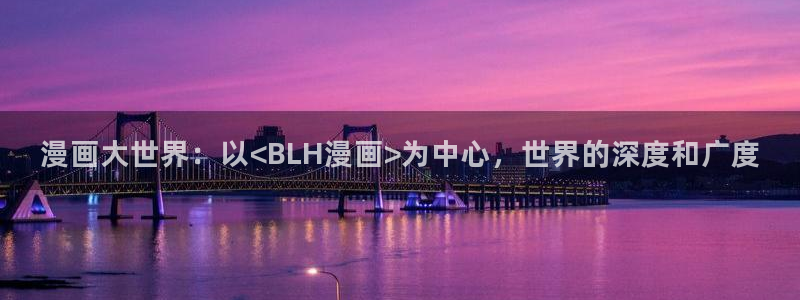 虫虫漫画下载入口：漫画大世界：以<BLH漫画>为中心，世界的深度和广度